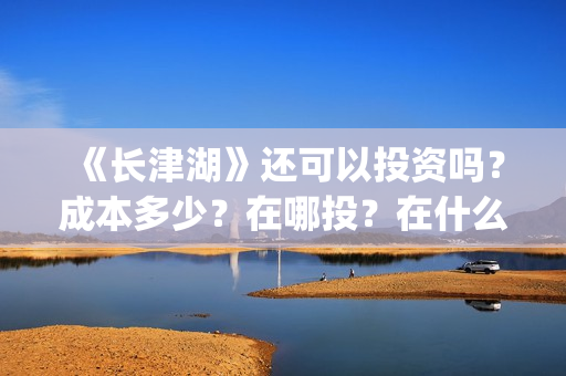 《长津湖》还可以投资吗？成本多少？在哪投？在什么渠道途径投？(长津湖写的啥)