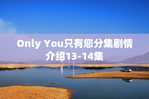 Only You只有您分集剧情介绍13-14集