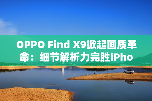OPPO Find X9掀起画质革命：细节解析力完胜iPhone 17 Pro