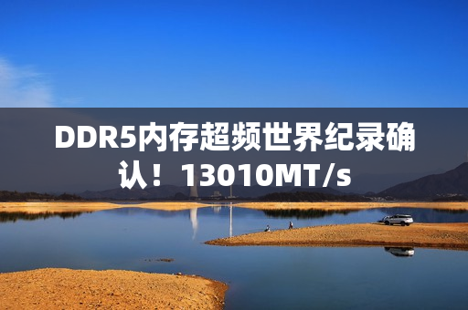 DDR5内存超频世界纪录确认！13010MT/s