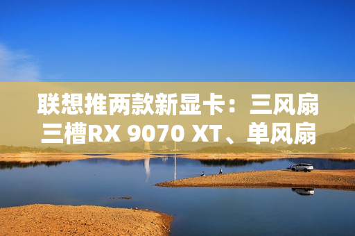 联想推两款新显卡:三风扇三槽RX 9070 XT、单风扇RTX 5060 联想推两款新显卡:三风扇三槽RX 9070 XT、单风扇RTX 5060
