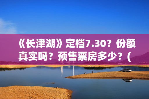 《长津湖》定档7.30？份额真实吗？预售票房多少？(《长津湖》首映礼)