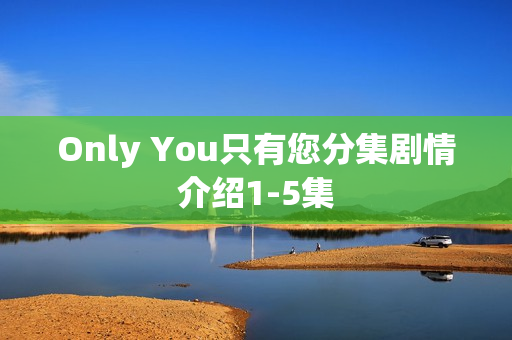 Only You只有您分集剧情介绍1-5集