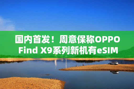 国内首发！周意保称OPPO Find X9系列新机有eSIM版本