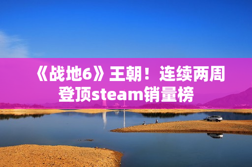 《战地6》王朝！连续两周登顶steam销量榜