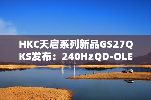 HKC天启系列新品GS27QKS发布：240HzQD-OLED电竞显示器，预售仅1999元