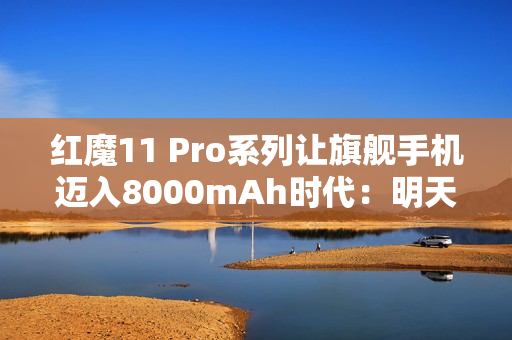 红魔11 Pro系列让旗舰手机迈入8000mAh时代：明天见