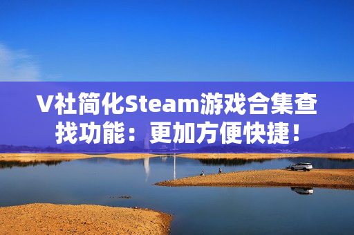 V社简化Steam游戏合集查找功能：更加方便快捷！
