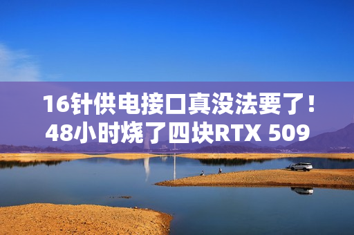 16针供电接口真没法要了！48小时烧了四块RTX 5090