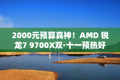 2000元预算真神！AMD 锐龙7 9700X双·十一预热好价