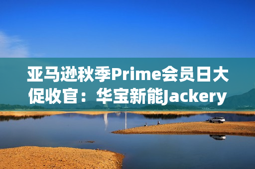 亚马逊秋季Prime会员日大促收官：华宝新能Jackery多国霸榜，领跑全球！