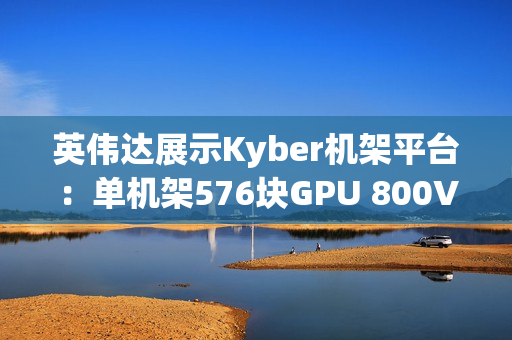 英伟达展示Kyber机架平台:单机架576块GPU 800V直流供电 英伟达展示Kyber机架平台:单机架576块GPU 800V直流供电