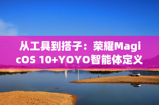 从工具到搭子：荣耀MagicOS 10+YOYO智能体定义自进化AI原生手机
