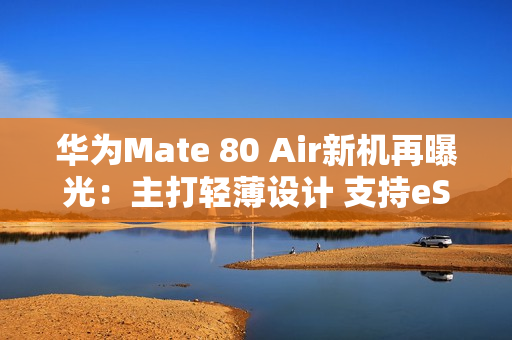 华为Mate 80 Air新机再曝光：主打轻薄设计 支持eSIM