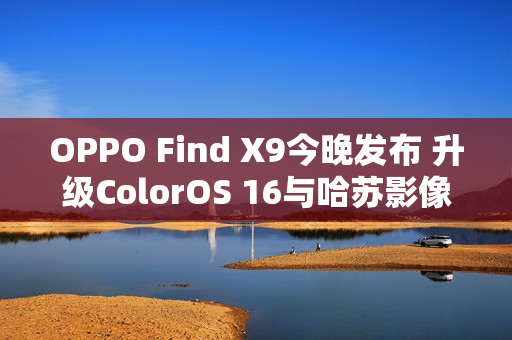 OPPO Find X9今晚发布 升级ColorOS 16与哈苏影像 OPPO Find X9今晚发布 升级ColorOS 16与哈苏影像