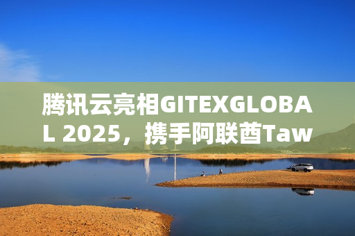 腾讯云亮相GITEXGLOBAL 2025，携手阿联酋Tawasal升级超级应用体验