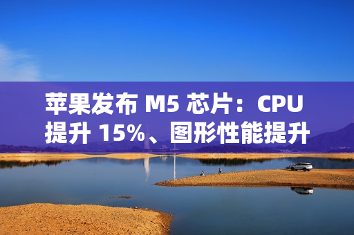 苹果发布 M5 芯片:CPU 提升 15%、图形性能提升 30% 苹果发布 M5 芯片:CPU 提升 15%、图形性能提升 30%