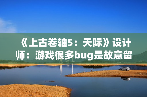 《上古卷轴5:天际》设计师:游戏很多bug是故意留下来的! 《上古卷轴5:天际》设计师:游戏很多bug是故意留下来的!