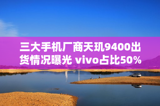 三大手机厂商天玑9400出货情况曝光 vivo占比50%