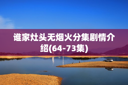谁家灶头无烟火分集剧情介绍(64-73集) 谁家灶头无烟火分集剧情介绍(64-73集)