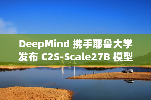 DeepMind 携手耶鲁大学发布 C2S-Scale27B 模型