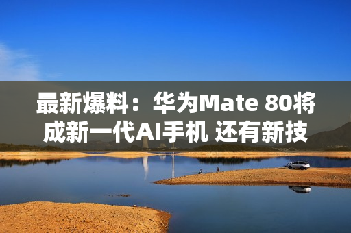 最新爆料：华为Mate 80将成新一代AI手机 还有新技术！