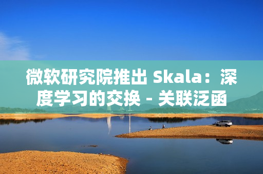 微软研究院推出 Skala：深度学习的交换 - 关联泛函