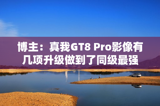 博主：真我GT8 Pro影像有几项升级做到了同级最强