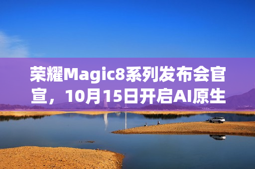 荣耀Magic8系列发布会官宣，10月15日开启AI原生手机新纪元