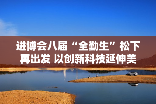 进博会八届“全勤生”松下再出发 以创新科技延伸美好生活边界 进博会八届“全勤生”松下再出发 以创新科技延伸美好生活边界