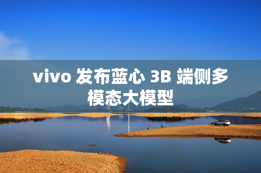 vivo 发布蓝心 3B 端侧多模态大模型 vivo 发布蓝心 3B 端侧多模态大模型