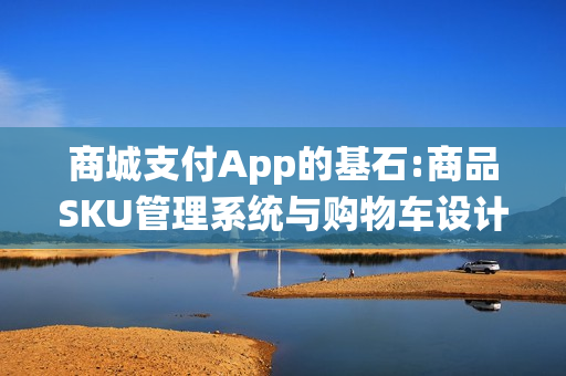 商城支付App的基石:商品SKU管理系统与购物车设计