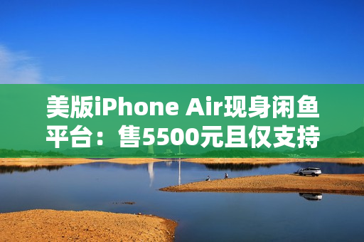 美版iPhone Air现身闲鱼平台：售5500元且仅支持Wi-Fi