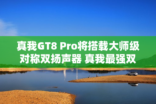 真我GT8 Pro将搭载大师级对称双扬声器 真我最强双扬