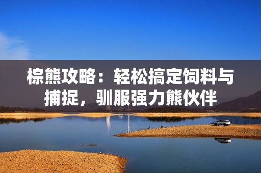 棕熊攻略:轻松搞定饲料与捕捉,驯服强力熊伙伴 棕熊攻略:轻松搞定饲料与捕捉,驯服强力熊伙伴