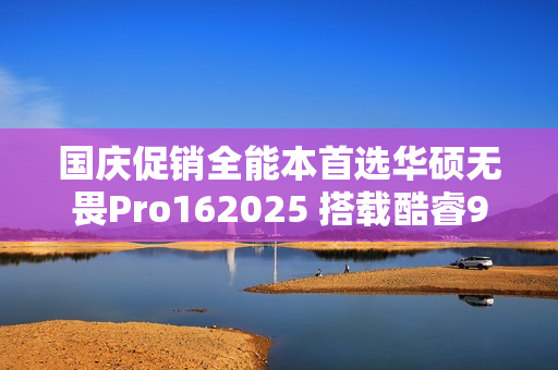 国庆促销全能本首选华硕无畏Pro162025 搭载酷睿9+RTX50系独显全场景多面手 国庆促销全能本首选华硕无畏Pro162025 搭载酷睿9+RTX50系独显全场景多面手