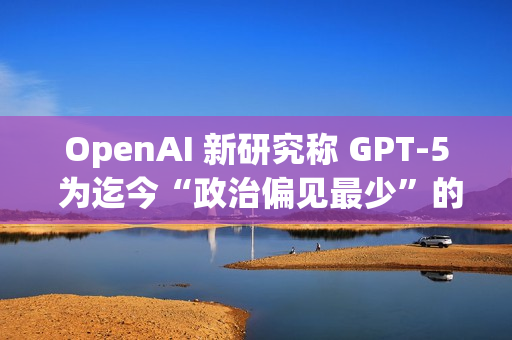 OpenAI 新研究称 GPT-5 为迄今“政治偏见最少”的 AI 模型