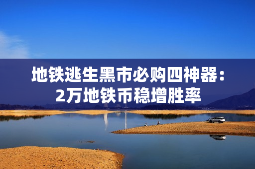 地铁逃生黑市必购四神器:2万地铁币稳增胜率 地铁逃生黑市必购四神器:2万地铁币稳增胜率