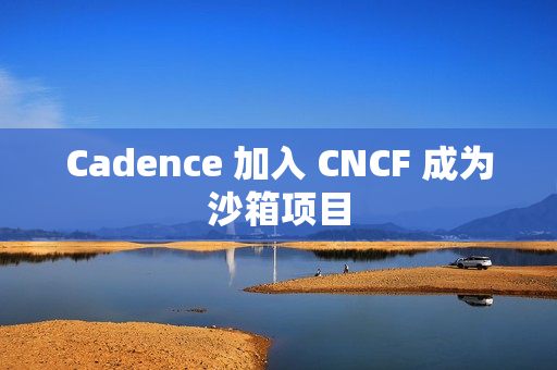 Cadence 加入 CNCF 成为沙箱项目 Cadence 加入 CNCF 成为沙箱项目