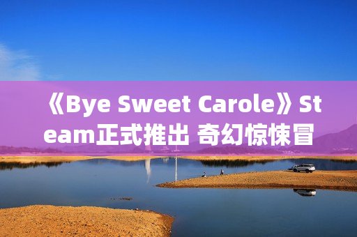 《Bye Sweet Carole》Steam正式推出 奇幻惊悚冒险