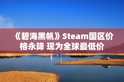 《碧海黑帆》Steam国区价格永降 现为全球最低价