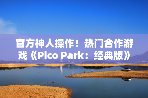 官方神人操作!热门合作游戏《Pico Park:经典版》意外永久免费 官方神人操作!热门合作游戏《Pico Park:经典版》意外永久免费