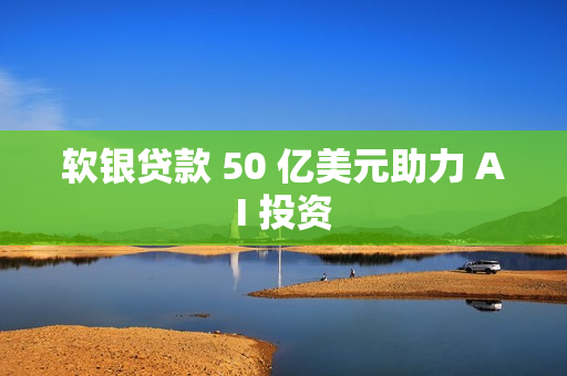 软银贷款 50 亿美元助力 AI 投资 软银贷款 50 亿美元助力 AI 投资