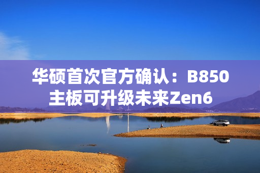 华硕首次官方确认：B850主板可升级未来Zen6