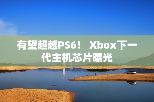 有望超越PS6! Xbox下一代主机芯片曝光 有望超越PS6! Xbox下一代主机芯片曝光