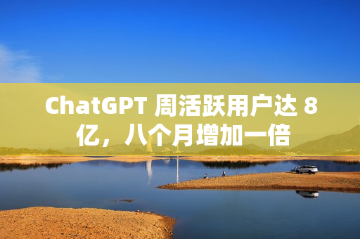 ChatGPT 周活跃用户达 8 亿,八个月增加一倍 ChatGPT 周活跃用户达 8 亿,八个月增加一倍