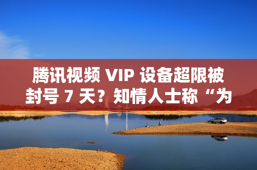 腾讯视频 VIP 设备超限被封号 7 天？知情人士称“为防止黑灰产”