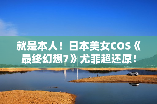 就是本人！日本美女COS《最终幻想7》尤菲超还原！