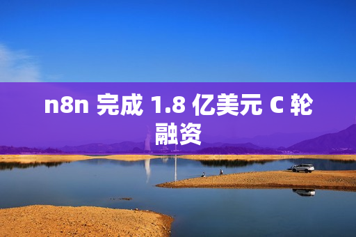 n8n 完成 1.8 亿美元 C 轮融资
