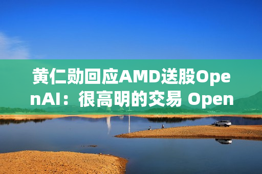 黄仁勋回应AMD送股OpenAI：很高明的交易 OpenAI没钱给我付账